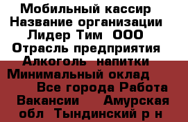 Мобильный кассир › Название организации ­ Лидер Тим, ООО › Отрасль предприятия ­ Алкоголь, напитки › Минимальный оклад ­ 38 000 - Все города Работа » Вакансии   . Амурская обл.,Тындинский р-н